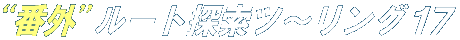 N!M “番外”ルート探索ツ〜リング 17 N!M “番外”ルート探索ツ〜リング 17